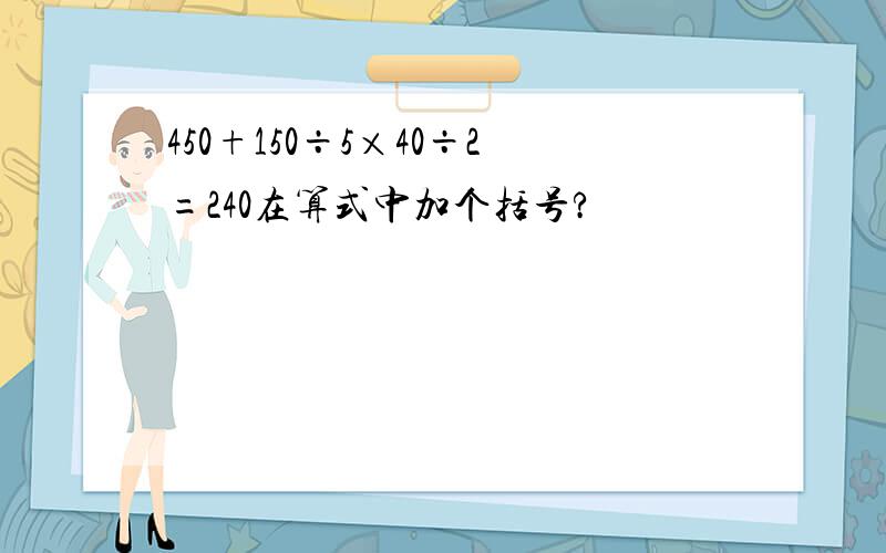 450+150÷5×40÷2=240在算式中加个括号?