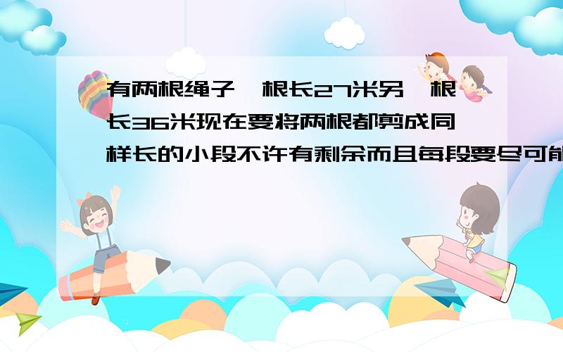 有两根绳子一根长27米另一根长36米现在要将两根都剪成同样长的小段不许有剩余而且每段要尽可能长共可剪几用短除法每刀必须是质数