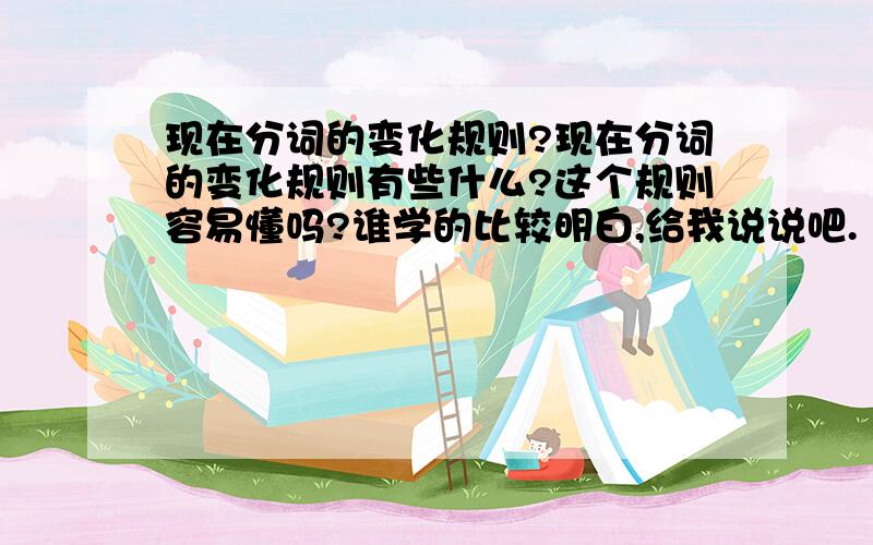 现在分词的变化规则?现在分词的变化规则有些什么?这个规则容易懂吗?谁学的比较明白,给我说说吧.