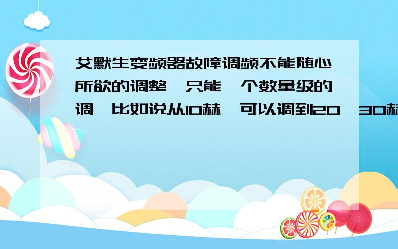 艾默生变频器故障调频不能随心所欲的调整,只能一个数量级的调,比如说从10赫兹可以调到20、30赫兹,但调不到15、25、35赫兹.