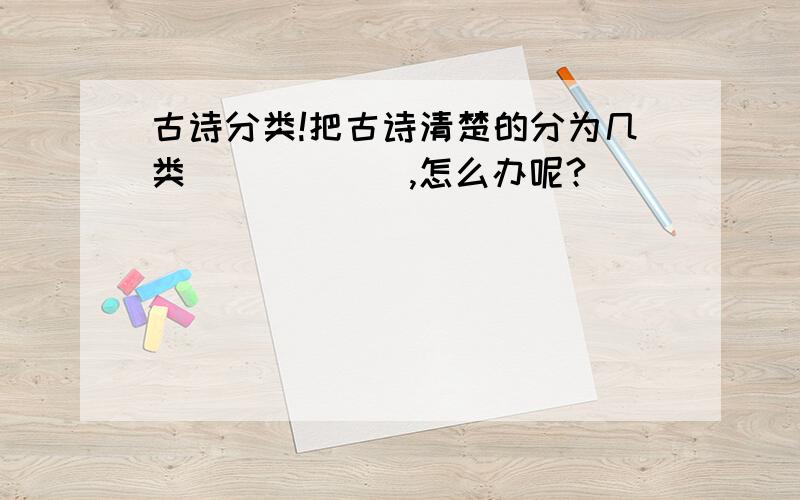 古诗分类!把古诗清楚的分为几类＾＾＾＾＾＾,怎么办呢?