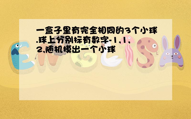 一盒子里有完全相同的3个小球.球上分别标有数字-1,1,2,随机摸出一个小球