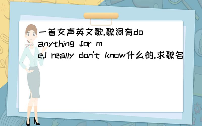 一首女声英文歌,歌词有do anything for me,I really don't know什么的.求歌名