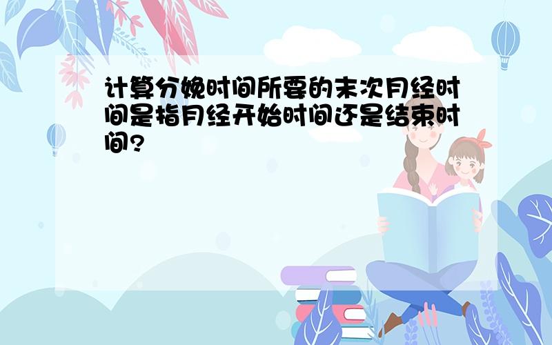 计算分娩时间所要的末次月经时间是指月经开始时间还是结束时间?