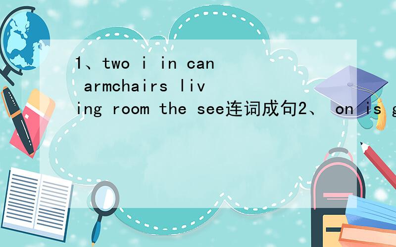 1、two i in can armchairs living room the see连词成句2、 on is gym first the floor the连词成句3、classes does what on tuesday he have连词成句4、does when math she have连词成句5、a your is dining room home there in连词成句6、