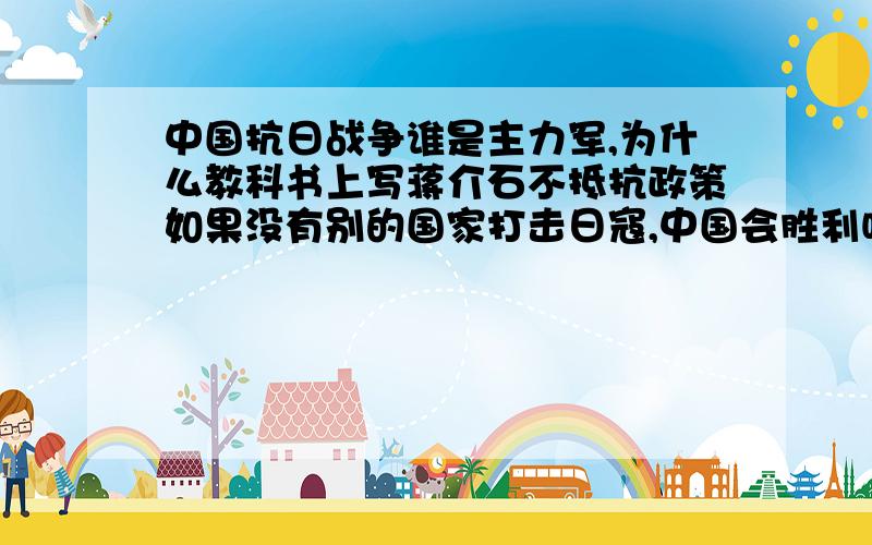 中国抗日战争谁是主力军,为什么教科书上写蒋介石不抵抗政策如果没有别的国家打击日寇,中国会胜利吗,现在因为钓鱼岛中日开战,中国能否打得过日本为什么不多拍点国军抗日的英勇电视剧