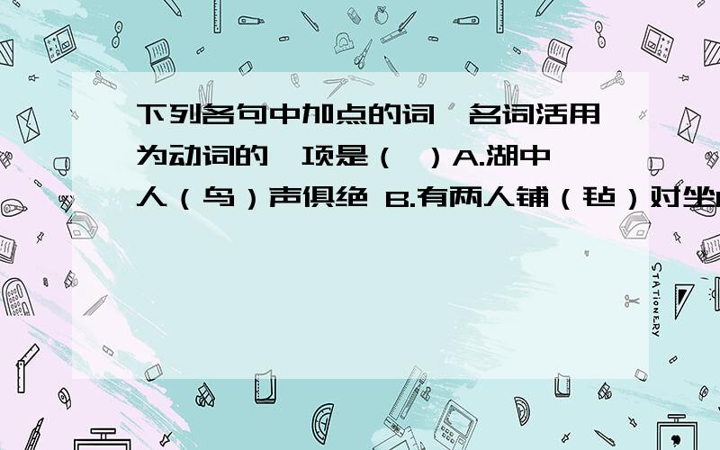 下列各句中加点的词,名词活用为动词的一项是（ ）A.湖中人（鸟）声俱绝 B.有两人铺（毡）对坐C.余强饮三大（白） D.问其姓氏,是金陵人,（客）此（有括号的是加点词）