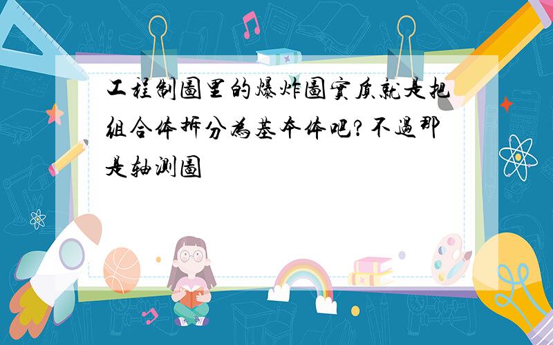 工程制图里的爆炸图实质就是把组合体拆分为基本体吧?不过那是轴测图