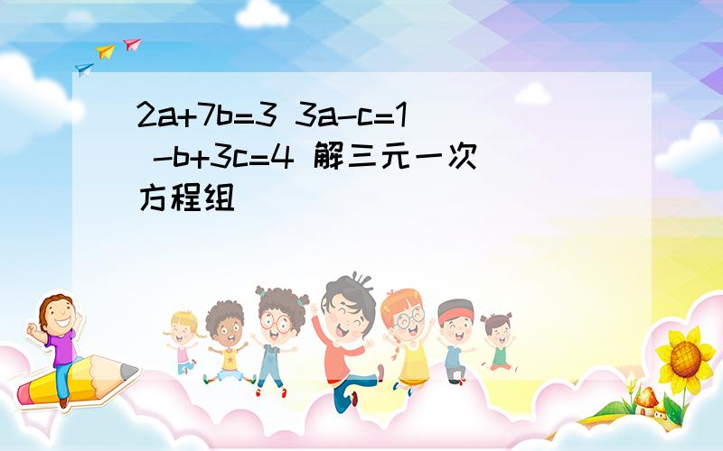 2a+7b=3 3a-c=1 -b+3c=4 解三元一次方程组