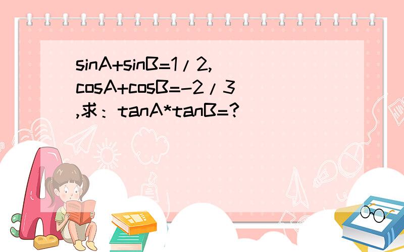 sinA+sinB=1/2,cosA+cosB=-2/3,求：tanA*tanB=?