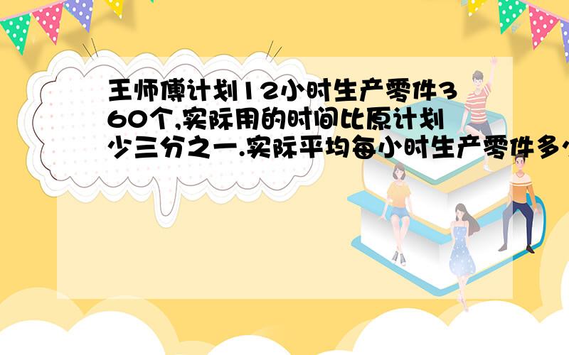 王师傅计划12小时生产零件360个,实际用的时间比原计划少三分之一.实际平均每小时生产零件多少个?我要计算过程