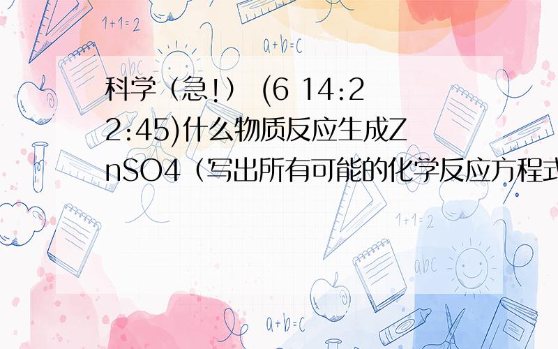 科学（急!） (6 14:22:45)什么物质反应生成ZnSO4（写出所有可能的化学反应方程式）