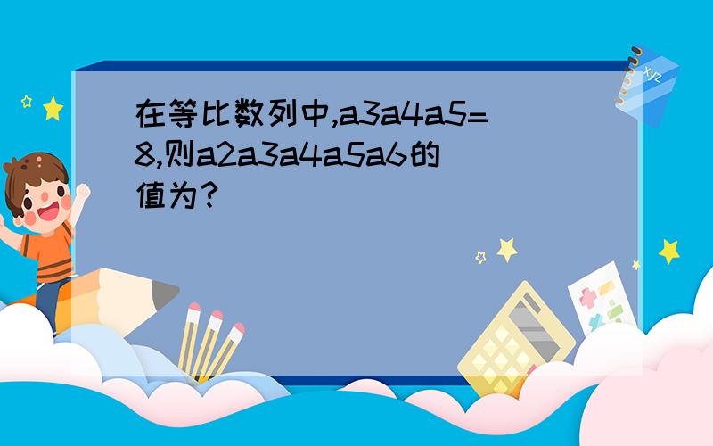 在等比数列中,a3a4a5=8,则a2a3a4a5a6的值为?