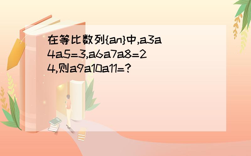 在等比数列{an}中,a3a4a5=3,a6a7a8=24,则a9a10a11=?