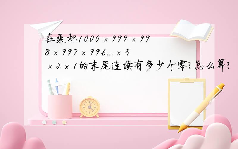 在乘积1000×999×998×997×996...×3×2×1的末尾连续有多少个零?怎么算?