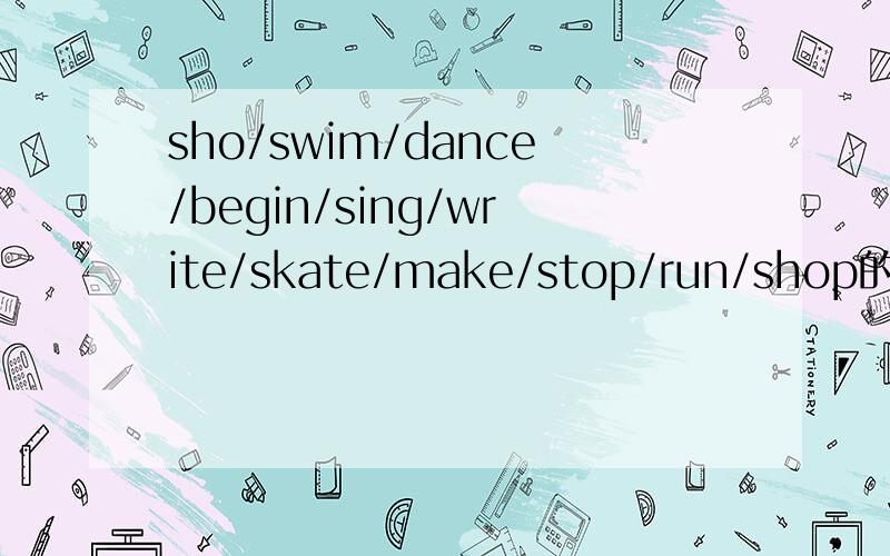 sho/swim/dance/begin/sing/write/skate/make/stop/run/shop的现在分词