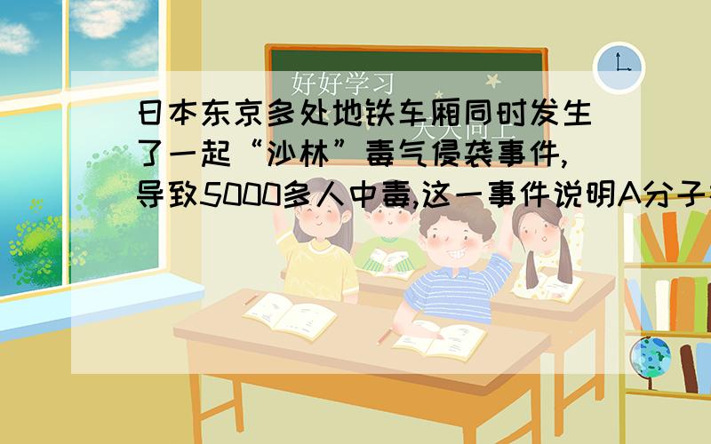 日本东京多处地铁车厢同时发生了一起“沙林”毒气侵袭事件,导致5000多人中毒,这一事件说明A分子在不断运动B分子之间有间隔C分子很小D分子由原子构成打气筒能将空气压入自行车轮胎内,