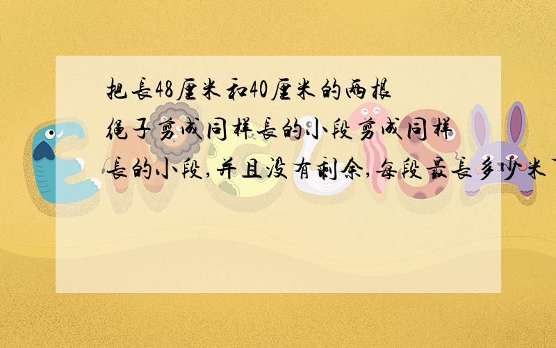 把长48厘米和40厘米的两根绳子剪成同样长的小段剪成同样长的小段,并且没有剩余,每段最长多少米可以剪几段