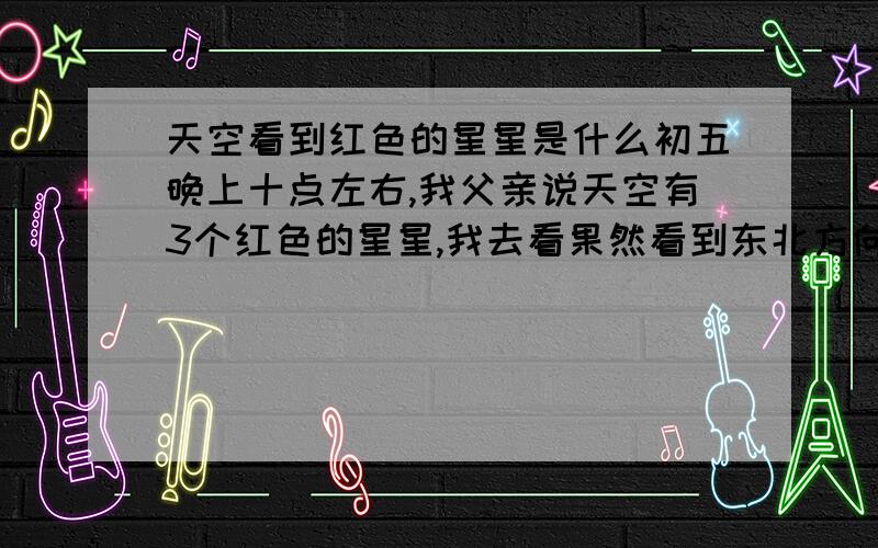 天空看到红色的星星是什么初五晚上十点左右,我父亲说天空有3个红色的星星,我去看果然看到东北方向有三颗红色的星星,而且明显在移动,从看到到消失在视野外大概有半小时左右,天空中没