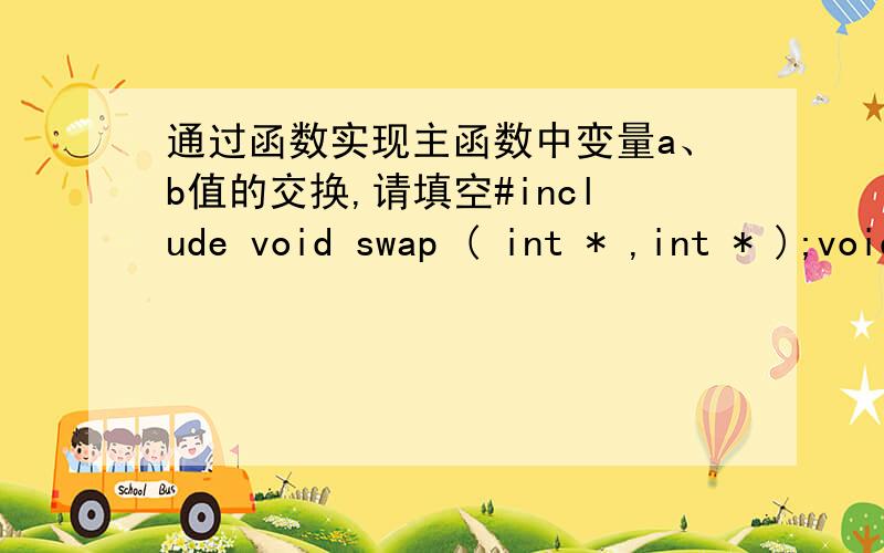 通过函数实现主函数中变量a、b值的交换,请填空#include void swap ( int * ,int * );void main (void ){ int a ,b ;scanf ( “%d ,%d ” ,&a ,&b ) ;swap ( _____________ ) ; printf ( “\n %d ,%d \n ” ,a,b ) ;}void swap ( int *x ,______