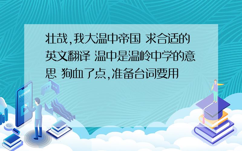 壮哉,我大温中帝国 求合适的英文翻译 温中是温岭中学的意思 狗血了点,准备台词要用