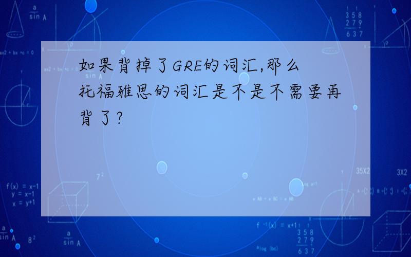 如果背掉了GRE的词汇,那么托福雅思的词汇是不是不需要再背了?