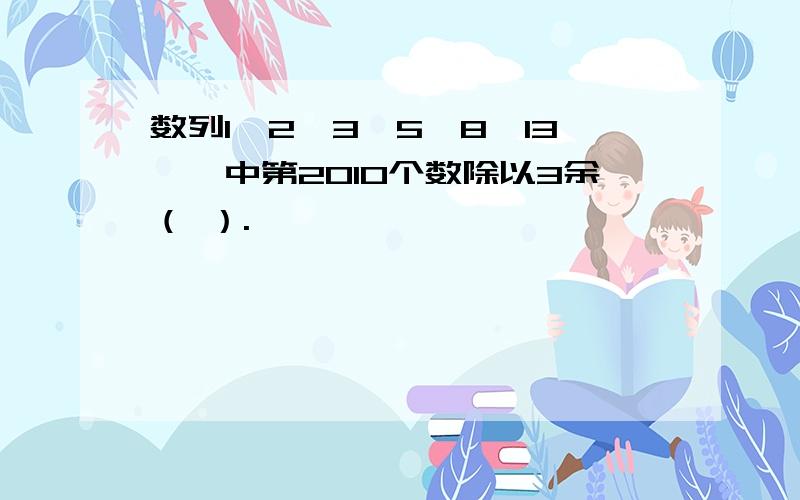 数列1,2,3,5,8,13……中第2010个数除以3余（ ）.