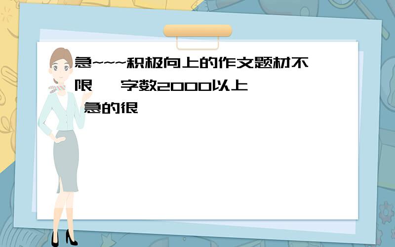 急~~~积极向上的作文题材不限   字数2000以上   急的很