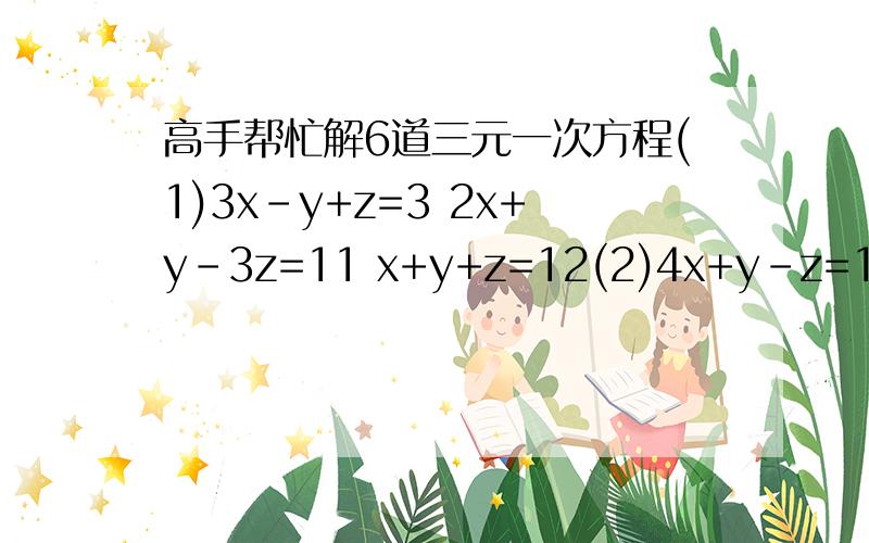 高手帮忙解6道三元一次方程(1)3x-y+z=3 2x+y-3z=11 x+y+z=12(2)4x+y-z=12 3x+2y+z=5 x-y+5z=1(3)2x+7y=3 3x-z=1 -y+3z=4(4)x+y=3 2x-y+2z=2 x-y-z=3(5)x-2y-3z+18=0 x+3y-2z-8=0 x+y+2z-24=0(6)x=2y 2x+y+2z=1 2x-z=7