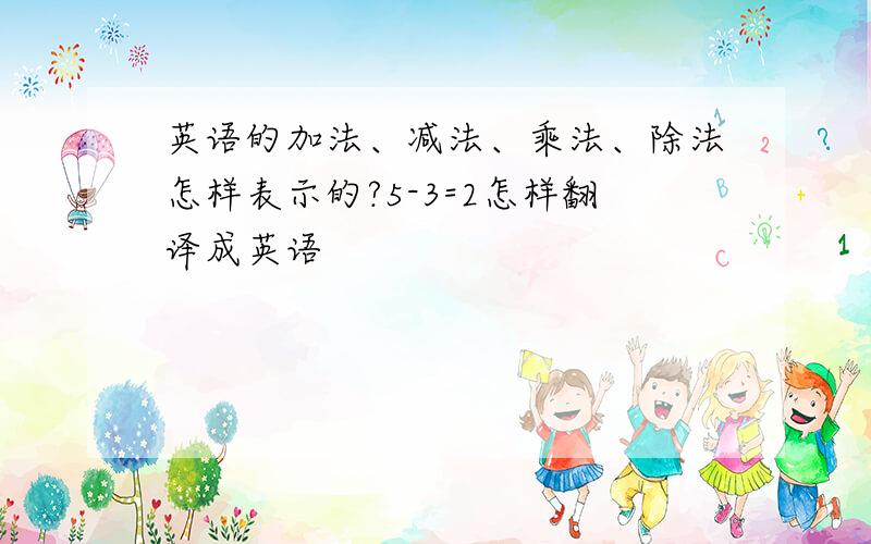 英语的加法、减法、乘法、除法怎样表示的?5-3=2怎样翻译成英语