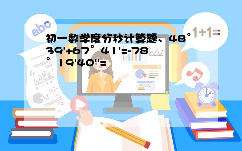 初一数学度分秒计算题、48°39'+67°41'=-78°19'40''=