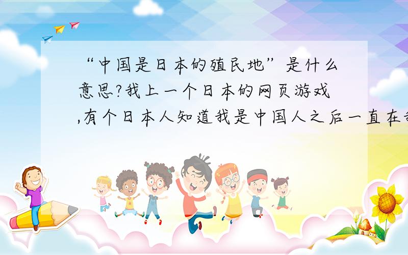 “中国是日本的殖民地”是什么意思?我上一个日本的网页游戏,有个日本人知道我是中国人之后一直在我身后发这句话,看着貌似不是什么好话