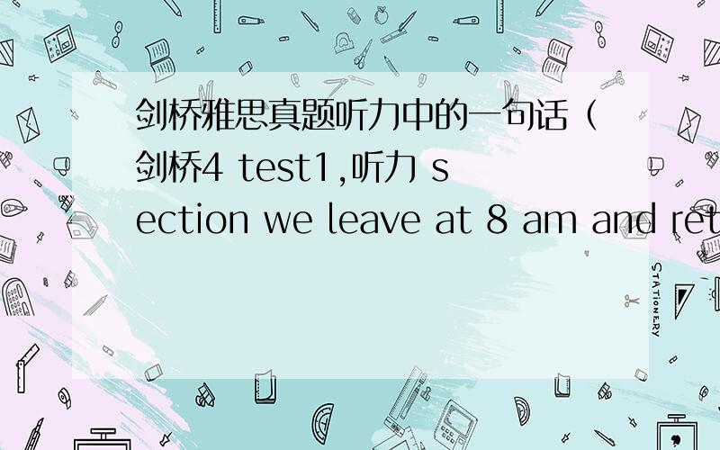 剑桥雅思真题听力中的一句话（剑桥4 test1,听力 section we leave at 8 am and return at 6 pm.we figure it's best to keep the day fairly short.