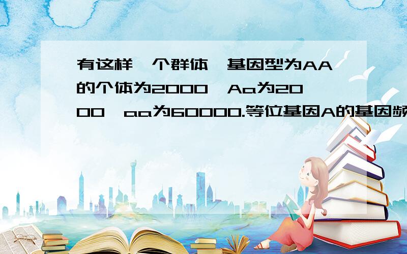 有这样一个群体,基因型为AA的个体为2000,Aa为2000,aa为60000.等位基因A的基因频率为：( )