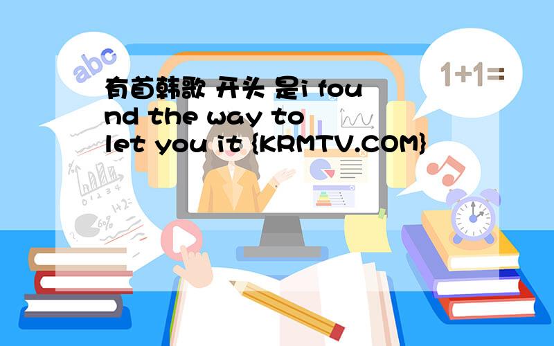 有首韩歌 开头 是i found the way to let you it {KRMTV.COM}