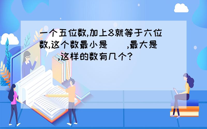 一个五位数,加上8就等于六位数,这个数最小是（）,最大是（）,这样的数有几个?