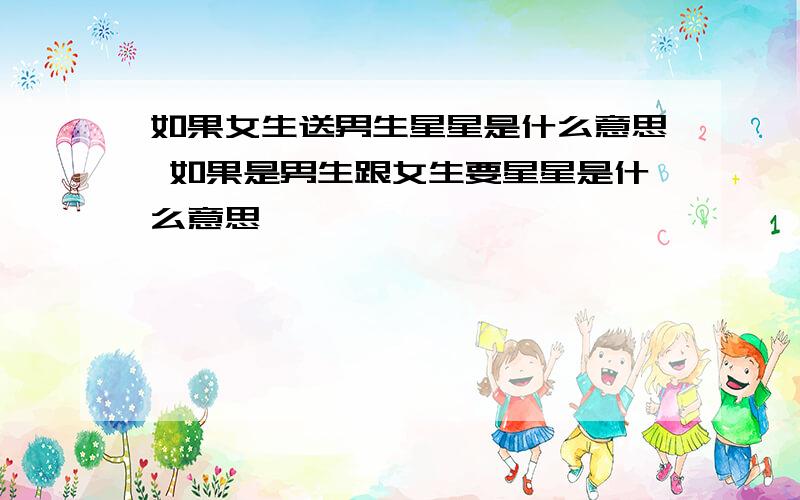 如果女生送男生星星是什么意思 如果是男生跟女生要星星是什么意思