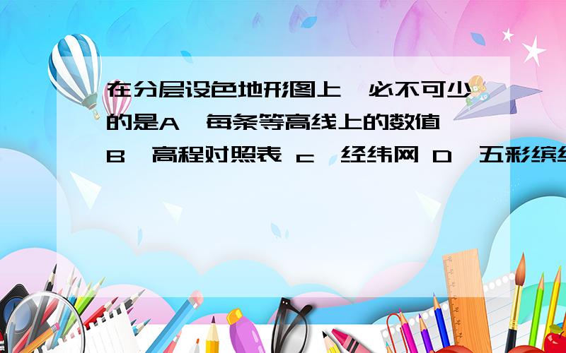 在分层设色地形图上,必不可少的是A,每条等高线上的数值 B,高程对照表 c,经纬网 D,五彩缤纷的颜色