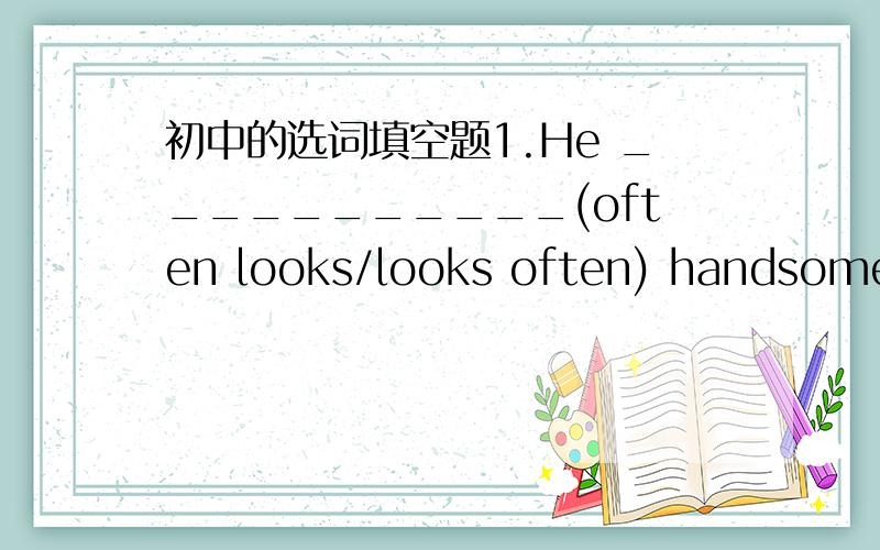 初中的选词填空题1.He ___________(often looks/looks often) handsome.2.He ___________(often is/is often) handsome.