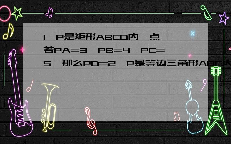 1、P是矩形ABCD内一点,若PA=3,PB=4,PC=5,那么PD=2、P是等边三角形ABC内部一点,且∠APC=117°,∠BPC=130°求：以AP、BP、CP为边的三角形三内角的度数.3、已知不等于零的三个数a、b、c满足1/a+1/b+1/c=1/a+b+c