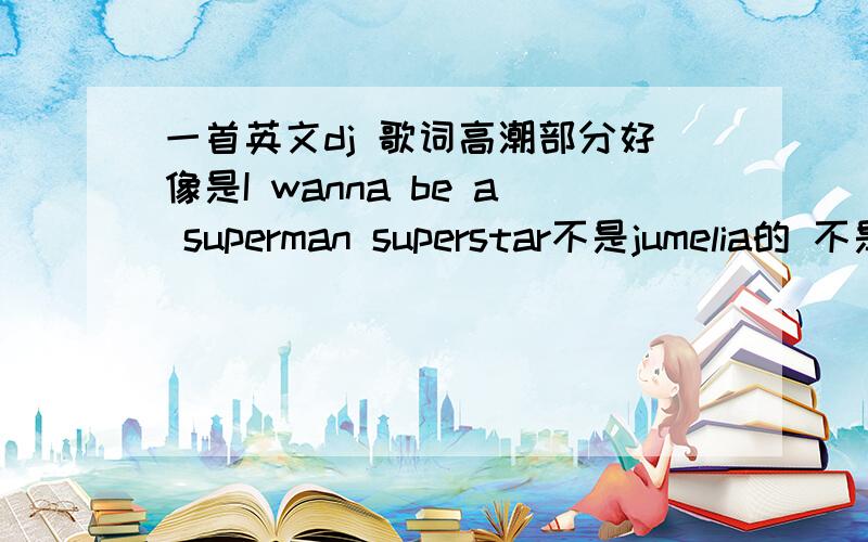 一首英文dj 歌词高潮部分好像是I wanna be a superman superstar不是jumelia的 不是she的  是首英文remix 本人英文听力不好  虽然没有分加 但希望有高手相助 谢谢···虽然没有正确答案 但是谢谢各位