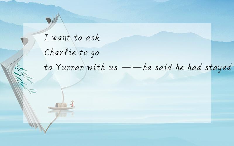 I want to ask Charlie to go to Yunnan with us ——he said he had stayed hete for five years .a when b before c as d until 急