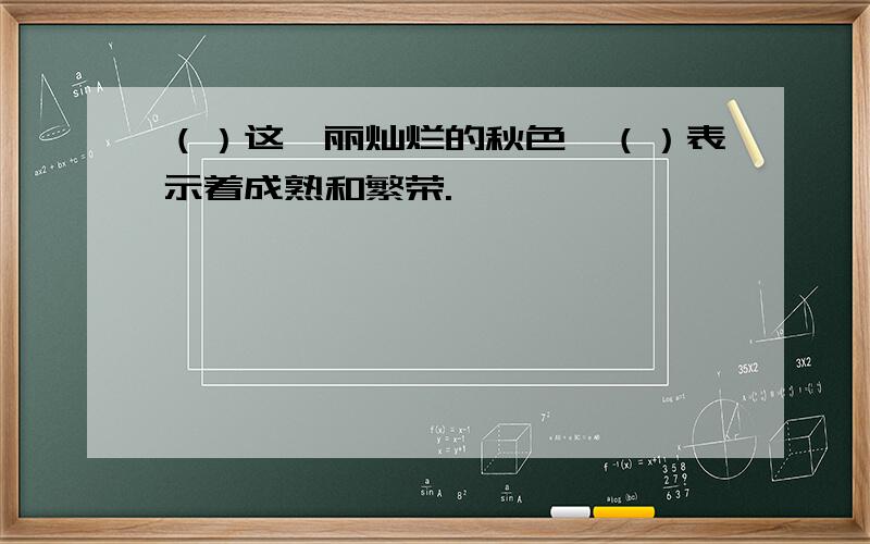 （）这绚丽灿烂的秋色,（）表示着成熟和繁荣.