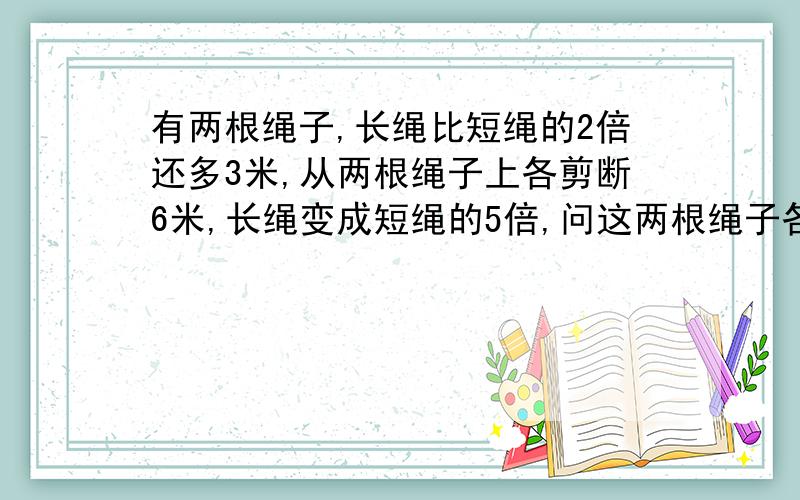 有两根绳子,长绳比短绳的2倍还多3米,从两根绳子上各剪断6米,长绳变成短绳的5倍,问这两根绳子各有多长