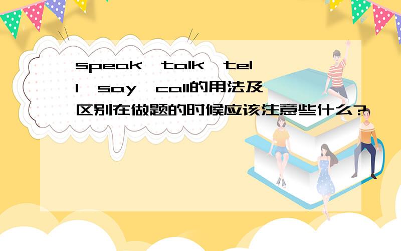 speak,talk,tell,say,call的用法及区别在做题的时候应该注意些什么?