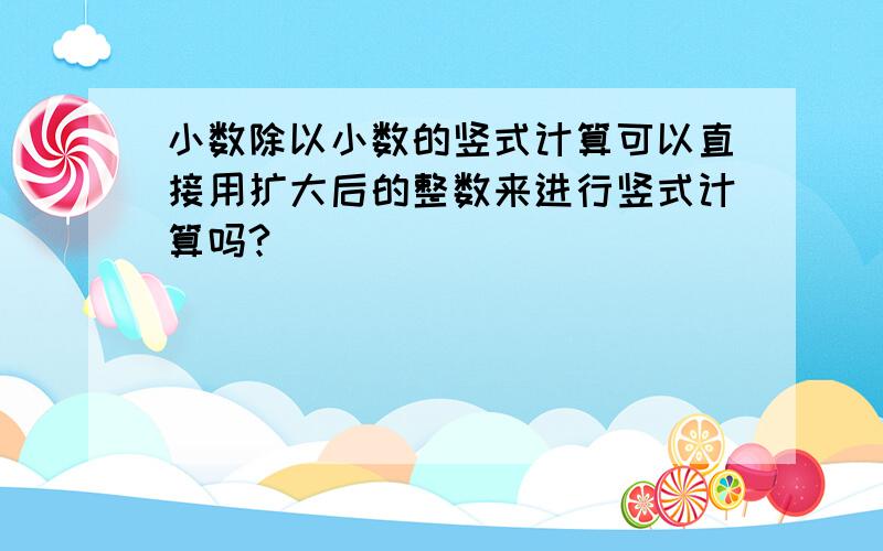 小数除以小数的竖式计算可以直接用扩大后的整数来进行竖式计算吗?