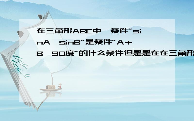 在三角形ABC中,条件”sinA＞sinB”是条件”A＋B＞90度”的什么条件但是是在在三角形ABC中的呀,打错了..是sinA＞cosB