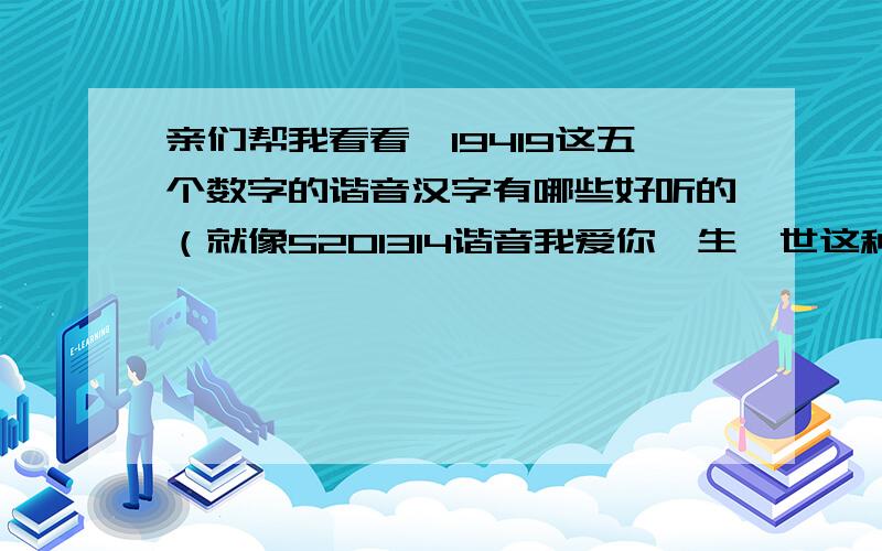 亲们帮我看看,19419这五个数字的谐音汉字有哪些好听的（就像5201314谐音我爱你一生一世这种好听的谐音）