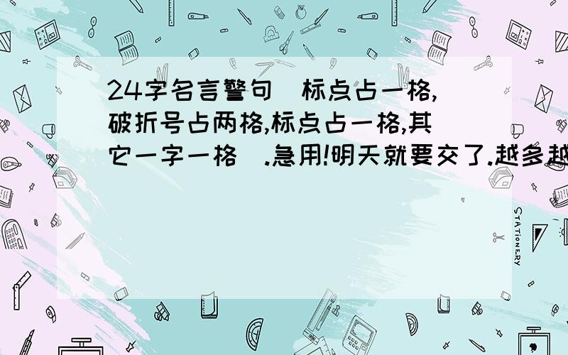 24字名言警句(标点占一格,破折号占两格,标点占一格,其它一字一格）.急用!明天就要交了.越多越好