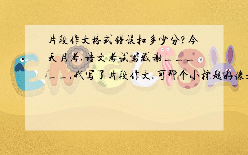 片段作文格式错误扣多少分?今天月考,语文考试写感谢_____,我写了片段作文.可那个小标题好像是空两格写的,我写在了中间,怎么办啊?好怕怕啊~~~谁知道扣多少分啊?（总分50分）